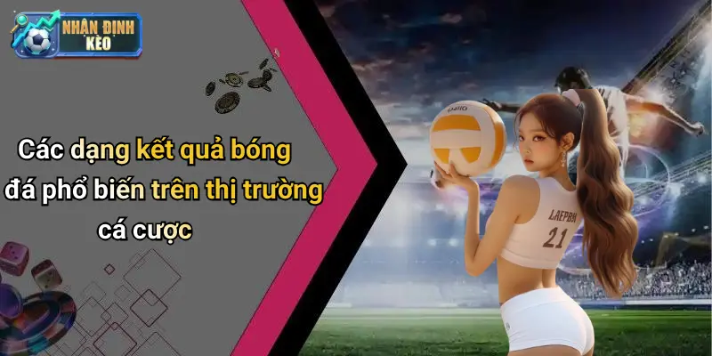 Các dạng kết quả bóng đá phổ biến trên thị trường cá cược