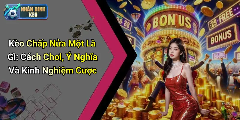 Kèo Chấp Nửa Một Là Gì: Cách Chơi, Ý Nghĩa Và Kinh Nghiệm Cược