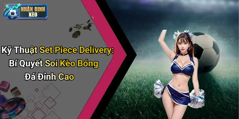 Kỹ Thuật Set Piece Delivery: Bí Quyết Soi Kèo Bóng Đá Đỉnh Cao