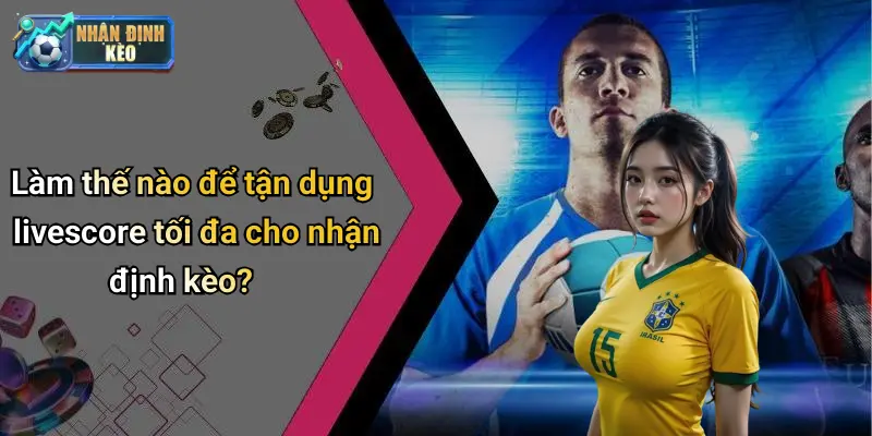 Làm thế nào để tận dụng livescore tối đa cho nhận định kèo?