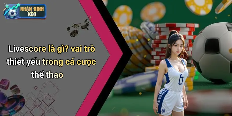 Livescore là gì? vai trò thiết yếu trong cá cược thể thao