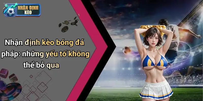 Nhận định kèo bóng đá pháp: những yếu tố không thể bỏ qua
