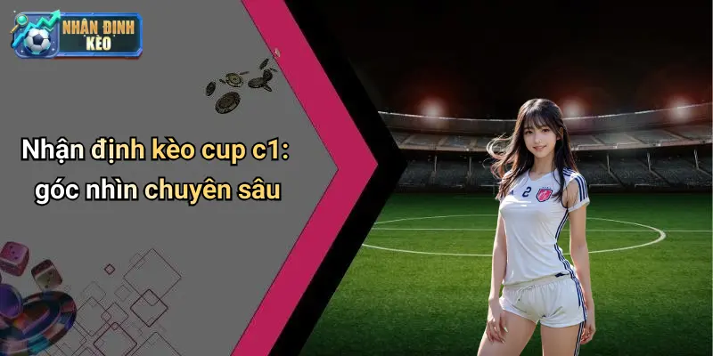 Nhận định kèo cup c1: góc nhìn chuyên sâu