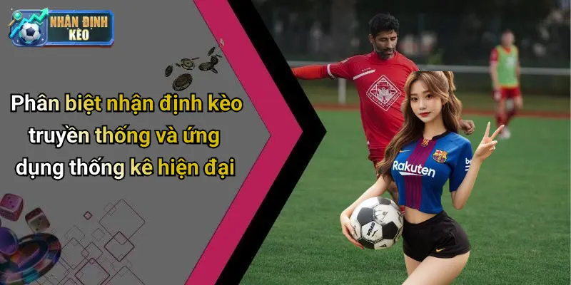Phân biệt nhận định kèo truyền thống và ứng dụng thống kê hiện đại