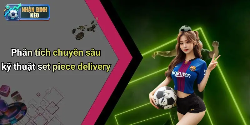 Phân tích chuyên sâu kỹ thuật set piece delivery