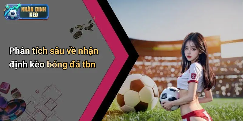 Phân tích sâu về nhận định kèo bóng đá tbn