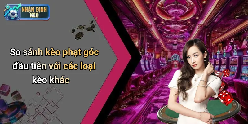 So sánh kèo phạt góc đầu tiên với các loại kèo khác