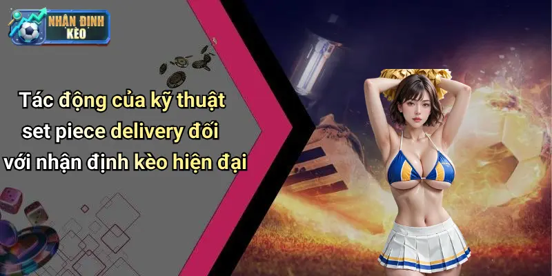 Tác động của kỹ thuật set piece delivery đối với nhận định kèo hiện đại