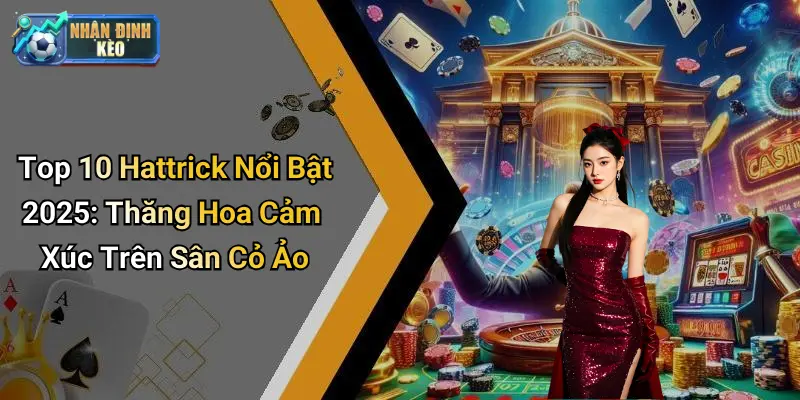Top 10 Hattrick Nổi Bật 2025: Thăng Hoa Cảm Xúc Trên Sân Cỏ Ảo