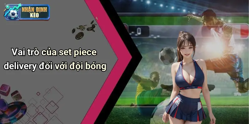 Vai trò của set piece delivery đối với đội bóng